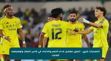 انتصارات كبرى.. تحليل مفصل لأداء النصر والاتحاد في كأس الملك وتوهجهما اللافت